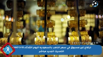 ارتفاع غير مسبوق في سعر الذهب بالسعودية اليوم الثلاثاء 10-3-1447 – التحديث الجديد مباشر